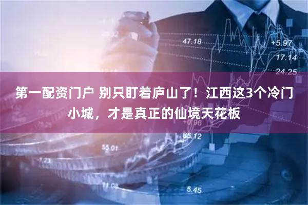 第一配资门户 别只盯着庐山了！江西这3个冷门小城，才是真正的仙境天花板