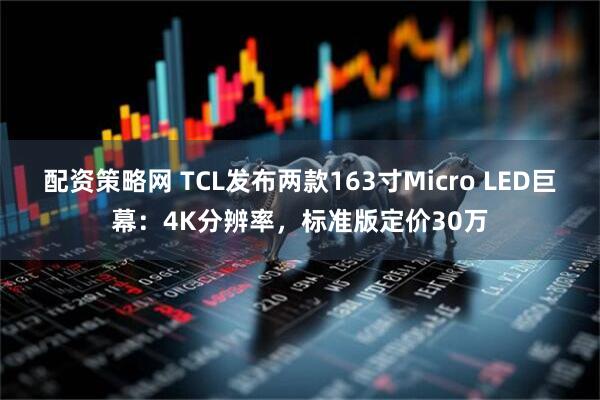 配资策略网 TCL发布两款163寸Micro LED巨幕：4K分辨率，标准版定价30万