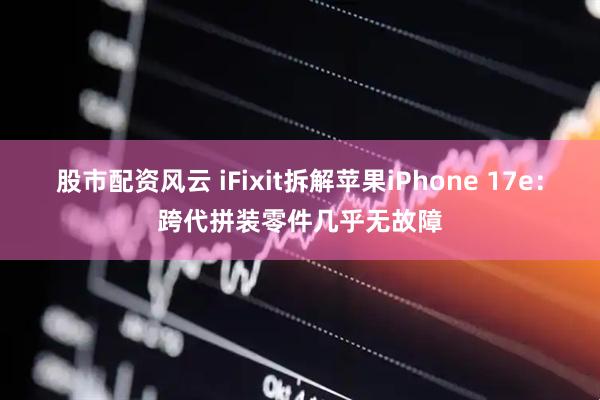 股市配资风云 iFixit拆解苹果iPhone 17e：跨代拼装零件几乎无故障