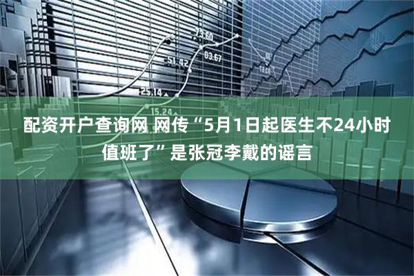 配资开户查询网 网传“5月1日起医生不24小时值班了”是张冠李戴的谣言