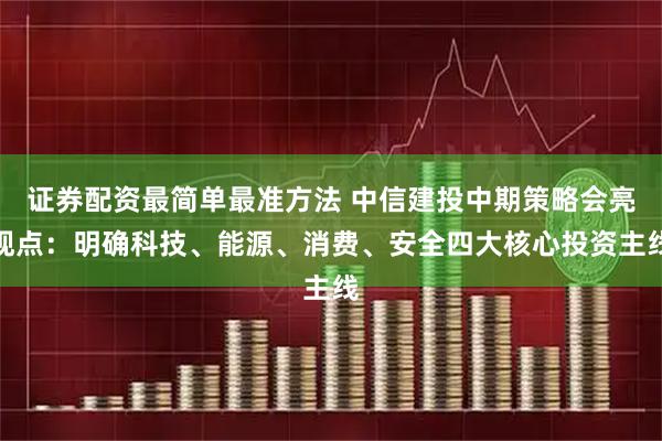 证券配资最简单最准方法 中信建投中期策略会亮观点：明确科技、能源、消费、安全四大核心投资主线