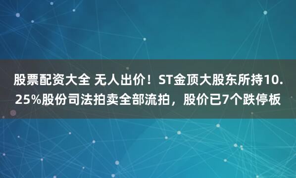 股票配资大全 无人出价！ST金顶大股东所持10.25%股份司法拍卖全部流拍，股价已7个跌停板