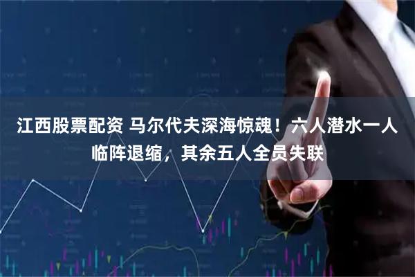 江西股票配资 马尔代夫深海惊魂！六人潜水一人临阵退缩，其余五人全员失联
