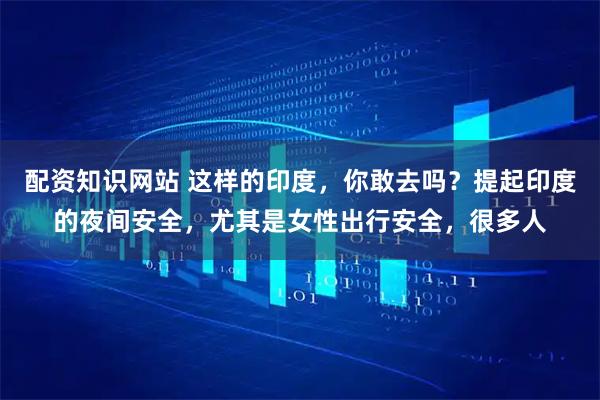 配资知识网站 这样的印度，你敢去吗？提起印度的夜间安全，尤其是女性出行安全，很多人