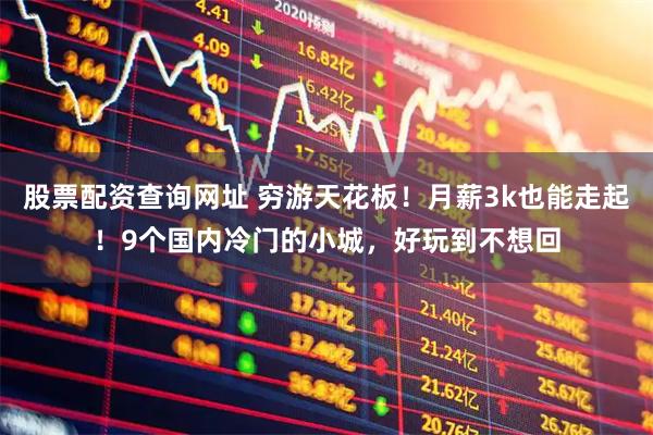 股票配资查询网址 穷游天花板！月薪3k也能走起！9个国内冷门的小城，好玩到不想回