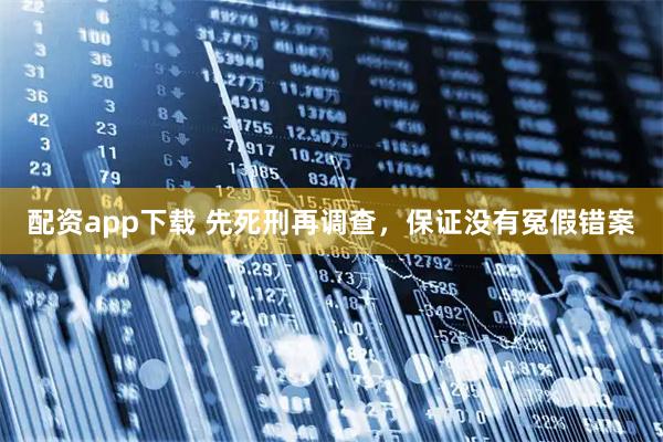 配资app下载 先死刑再调查，保证没有冤假错案