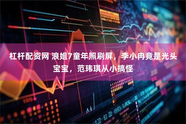 杠杆配资网 浪姐7童年照刷屏，李小冉竟是光头宝宝，范玮琪从小搞怪