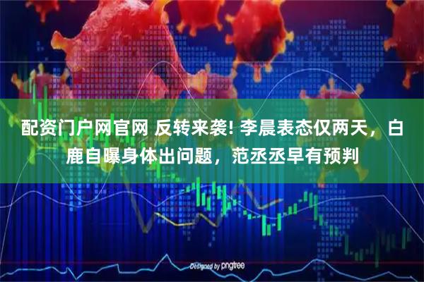 配资门户网官网 反转来袭! 李晨表态仅两天，白鹿自曝身体出问题，范丞丞早有预判
