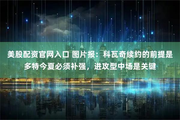 美股配资官网入口 图片报：科瓦奇续约的前提是多特今夏必须补强，进攻型中场是关键