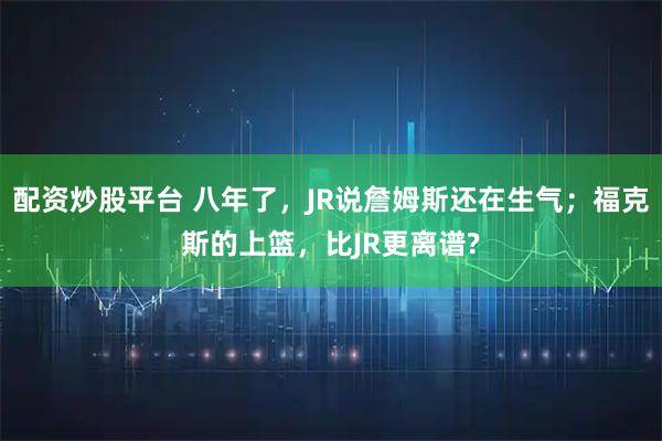 配资炒股平台 八年了，JR说詹姆斯还在生气；福克斯的上篮，比JR更离谱?