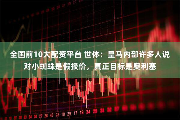 全国前10大配资平台 世体：皇马内部许多人说对小蜘蛛是假报价，真正目标是奥利塞