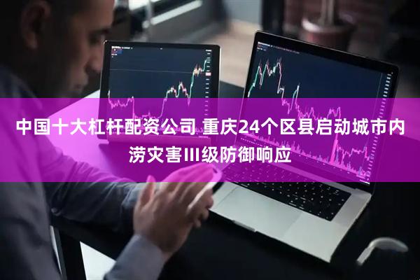 中国十大杠杆配资公司 重庆24个区县启动城市内涝灾害Ⅲ级防御响应