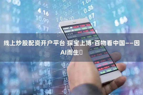 线上炒股配资开户平台 探宝上博·百物看中国——因AI而生㊵