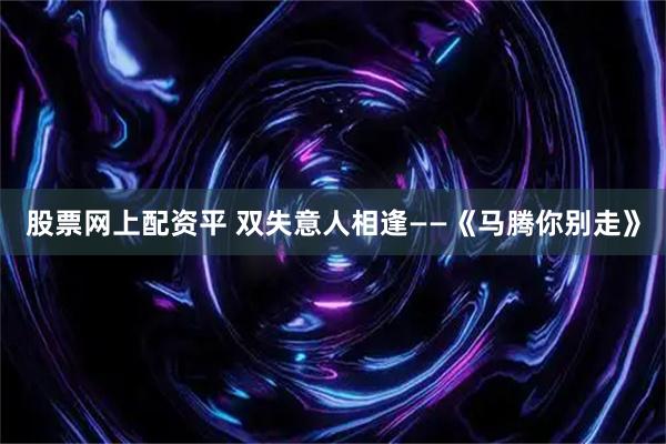 股票网上配资平 双失意人相逢——《马腾你别走》