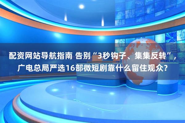 配资网站导航指南 告别“3秒钩子、集集反转”，广电总局严选16部微短剧靠什么留住观众？