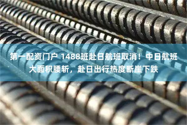 第一配资门户 1488班赴日航班取消！中日航班大面积腰斩，赴日出行热度断崖下跌