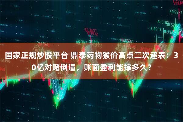 国家正规炒股平台 鼎泰药物猴价高点二次递表：30亿对赌倒逼，账面盈利能撑多久？