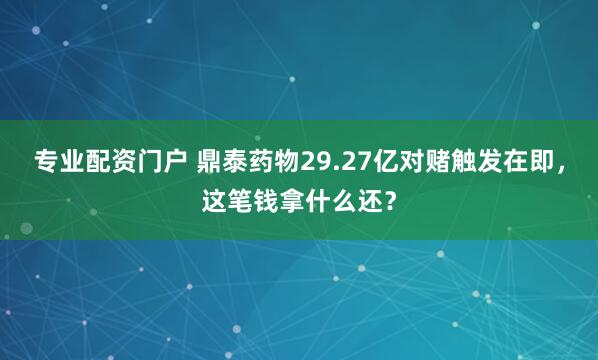 专业配资门户 鼎泰药物29.27亿对赌触发在即，这笔钱拿什么还？